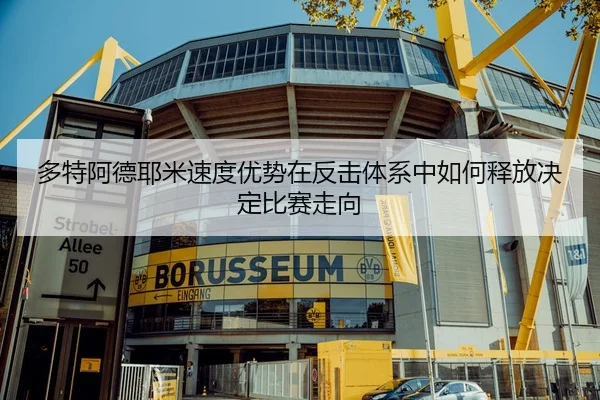 多特阿德耶米速度优势在反击体系中如何释放决定比赛走向