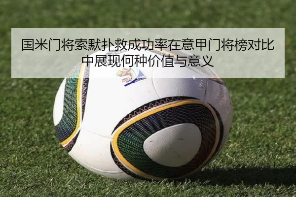 国米门将索默扑救成功率在意甲门将榜对比中展现何种价值与意义
