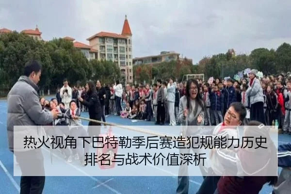 热火视角下巴特勒季后赛造犯规能力历史排名与战术价值深析