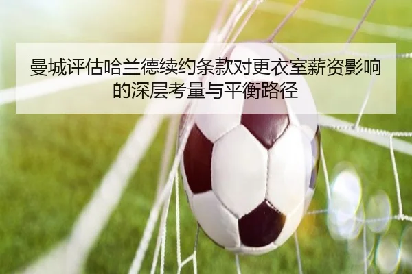 曼城评估哈兰德续约条款对更衣室薪资影响的深层考量与平衡路径