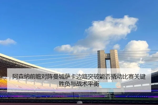 阿森纳前瞻对阵曼城萨卡边路突破能否撬动比赛关键胜负与战术平衡