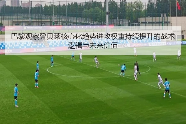 巴黎观察登贝莱核心化趋势进攻权重持续提升的战术逻辑与未来价值