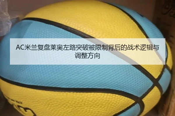 AC米兰复盘莱奥左路突破被限制背后的战术逻辑与调整方向