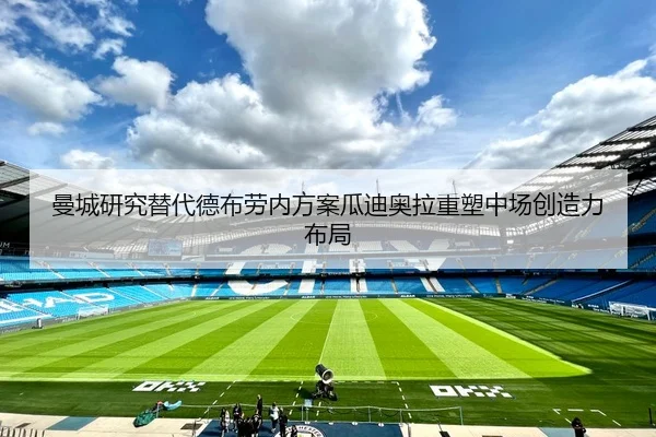 曼城研究替代德布劳内方案瓜迪奥拉重塑中场创造力布局